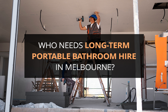 Who Needs Long-Term Portable Bathroom Hire in Melbourne